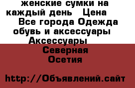 женские сумки на каждый день › Цена ­ 200 - Все города Одежда, обувь и аксессуары » Аксессуары   . Северная Осетия